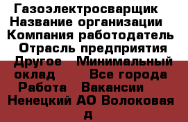 Газоэлектросварщик › Название организации ­ Компания-работодатель › Отрасль предприятия ­ Другое › Минимальный оклад ­ 1 - Все города Работа » Вакансии   . Ненецкий АО,Волоковая д.